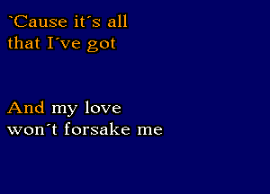 CauSe it's all
that I've got

And my love
won't forsake me