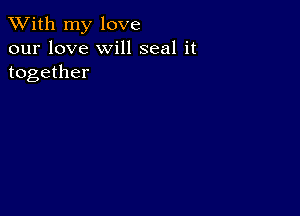 XVith my love
our love will seal it
together