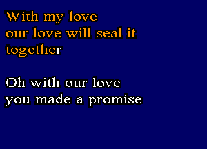 XVith my love
our love will seal it
together

Oh with our love
you made a promise