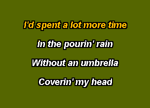 I'd spent a lot more time

In the pourin' rain
Without an umbrena

Coven'n ' my head