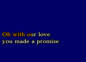 Oh with our love
you made a promise