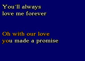 You'll always
love me forever

Oh with our love
you made a promise