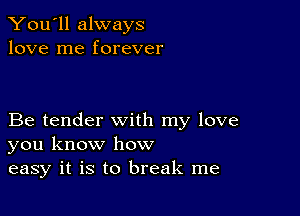 You'll always
love me forever

Be tender with my love
you know how
easy it is to break me