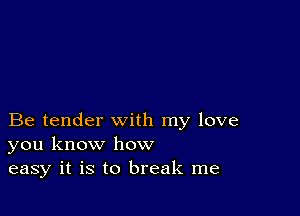 Be tender with my love
you know how
easy it is to break me