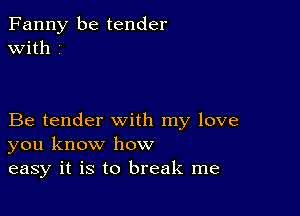 Fanny be tender
with i

Be tender with my love
you know how
easy it is to break me