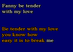 Fanny be tender
with my love

Be tender with my love
you know how
easy it is to break me