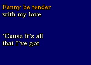 Fanny be tender
with my love

Cause it's all
that I've got