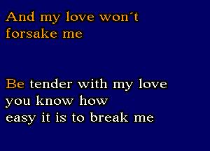 And my love won't
forsake me

Be tender with my love
you know how
easy it is to break me