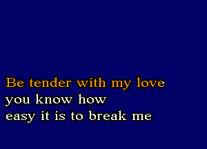 Be tender with my love
you know how
easy it is to break me