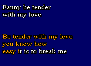 Fanny be tender
with my love

Be tender with my love
you know how
easy it is to break me