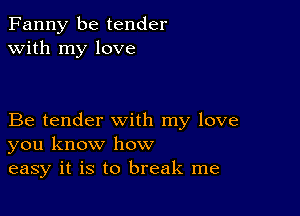 Fanny be tender
with my love

Be tender with my love
you know how
easy it is to break me