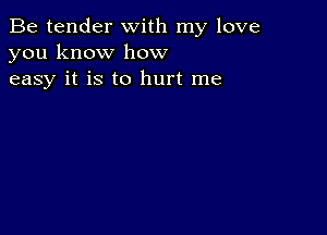 Be tender with my love
you know how
easy it is to hurt me