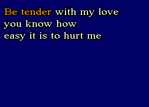 Be tender with my love
you know how
easy it is to hurt me