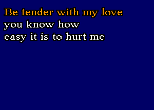 Be tender with my love
you know how
easy it is to hurt me