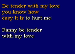 Be tender with my love
you know how
easy it is to hurt me

Fanny be tender
With my love