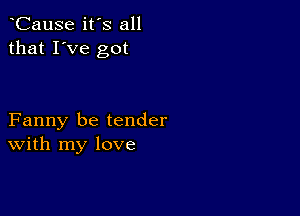 CauSe it's all
that I've got

Fanny be tender
With my love