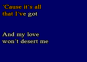 CauSe it's all
that I've got

And my love
won't desert me