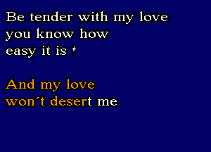 Be tender with my love
you know how
easy it is '

And my love
won't desert me