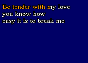 Be tender with my love
you know how
easy it is to break me