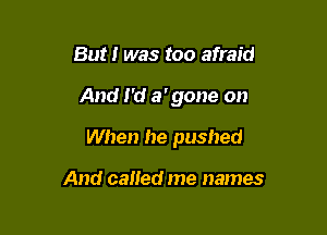 But I was too afraid

And I'd a' gone on

When he pushed

And called me names