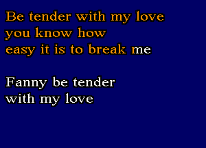 Be tender with my love
you know how
easy it is to break me

Fanny be tender
With my love