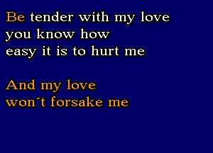 Be tender with my love
you know how
easy it is to hurt me

And my love
won't forsake me