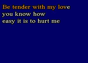 Be tender with my love
you know how
easy it is to hurt me