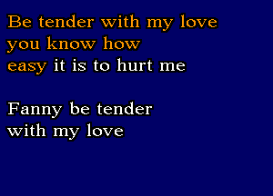 Be tender with my love
you know how
easy it is to hurt me

Fanny be tender
With my love