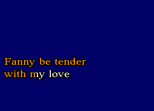 Fanny be tender
With my love