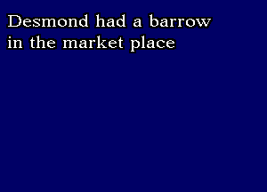 Desmond had a barrow
in the market place