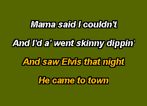 Mama said I couldn't

And I'd 3' went skinny dippin'

And saw Elvis that night

He came to town
