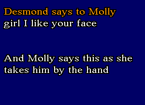 Desmond says to Molly
girl I like your face

And Molly says this as she
takes him by the hand