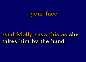 your face

And Molly says this as she
takes him by the hand