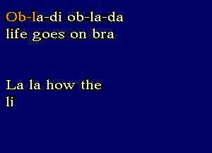 Ob-la-di ob-la-da
life goes on bra

La la how the
li