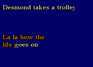 Desmond takes a trolleg

La la how the
life goes on