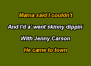 Mama said I couldn't

And I'd 3' went skinny dippin'

With Jenny Carson

He came to town