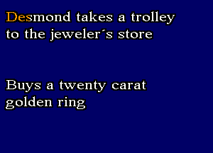 Desmond takes a trolley
to the jeweler's store

Buys a twenty carat
golden ring