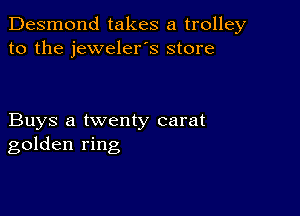 Desmond takes a trolley
to the jeweler's store

Buys a twenty carat
golden ring