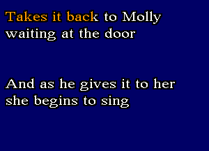 Takes it back to Molly
waiting at the door

And as he gives it to her
she begins to sing