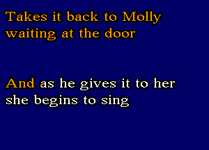 Takes it back to Molly
waiting at the door

And as he gives it to her
she begins to sing