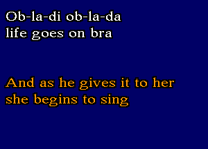 Ob-la-di ob-la-da
life goes on bra

And as he gives it to her
she begins to sing