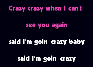 said I'm goin' crazy baby

said I'm goin' crazy