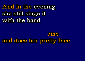 And in the evening
she still sings it
with the band

ome
and does her pretty face