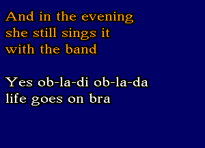 And in the evening
she still sings it
with the band

Yes ob-la-di ob-la-da
life goes on bra