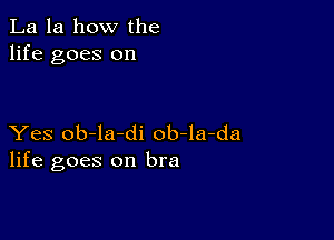 La la how the
life goes on

Yes ob-la-di ob-la-da
life goes on bra