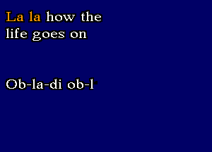 La la how the
life goes on

Ob-la-di ob-l