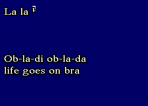 Ob-la-di ob-la-da
life goes on bra