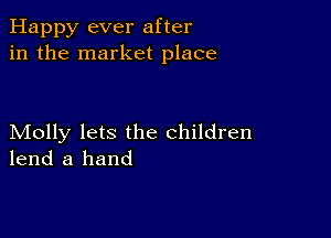 Happy ever after
in the market place

Molly lets the children
lend a hand