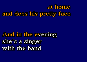 at home
and does his pretty face

And in the evening
she's a Singer
With the band