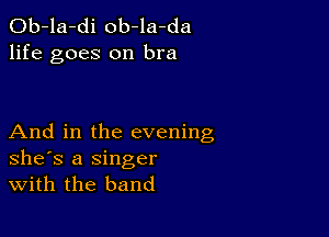 Ob-la-di ob-la-da
life goes on bra

And in the evening
she's a Singer
With the band